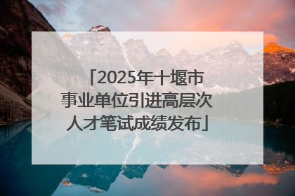 2025年十堰市事业单位引进高层次人才笔试成绩发布