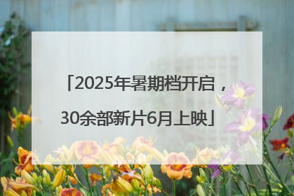2025年暑期档开启，30余部新片6月上映