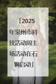 2025年泉州市科技活动周主场活动在石狮启动