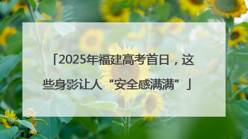 2025年福建高考首日，这些身影让人“安全感满满”