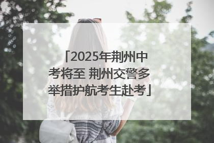 2025年荆州中考将至 荆州交警多举措护航考生赴考