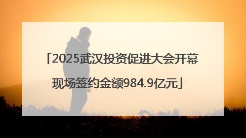 2025武汉投资促进大会开幕 现场签约金额984.9亿元