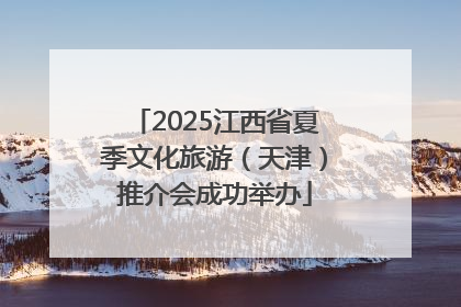 2025江西省夏季文化旅游（天津）推介会成功举办