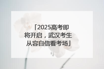 2025高考即将开启，武汉考生从容自信看考场