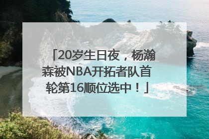 20岁生日夜，杨瀚森被NBA开拓者队首轮第16顺位选中！