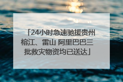 24小时急速驰援贵州榕江、雷山 阿里巴巴三批救灾物资均已送达