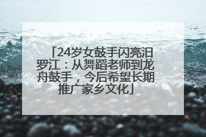 24岁女鼓手闪亮汨罗江：从舞蹈老师到龙舟鼓手，今后希望长期推广家乡文化