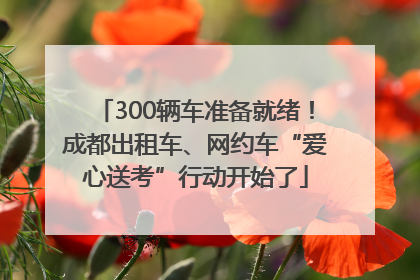300辆车准备就绪！成都出租车、网约车“爱心送考”行动开始了