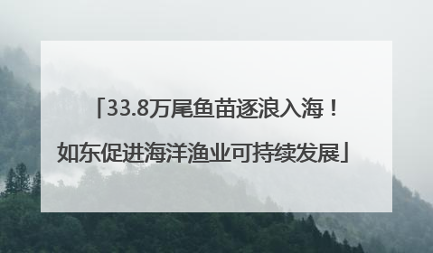 33.8万尾鱼苗逐浪入海！如东促进海洋渔业可持续发展