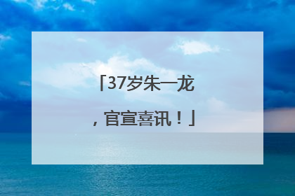 37岁朱一龙，官宣喜讯！