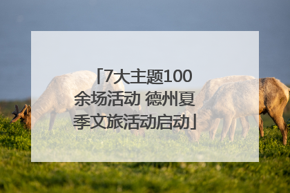 7大主题100余场活动 德州夏季文旅活动启动