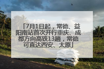 7月1日起，常德、益阳南站首次开行重庆、成都方向高铁13趟，常德可直达西安、太原