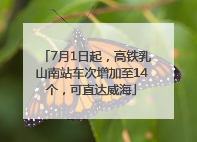 7月1日起，高铁乳山南站车次增加至14个，可直达威海