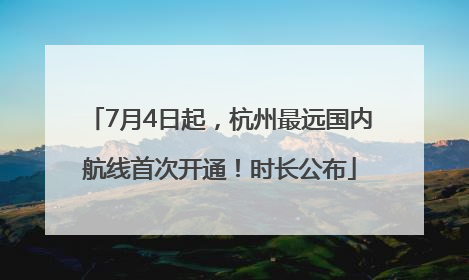 7月4日起，杭州最远国内航线首次开通！时长公布