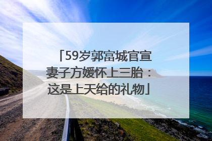 59岁郭富城官宣妻子方媛怀上三胎：这是上天给的礼物