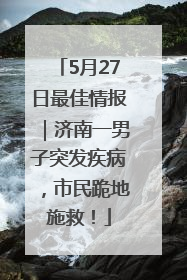 5月27日最佳情报｜济南一男子突发疾病，市民跪地施救！