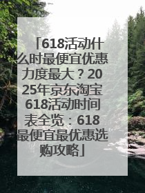 618活动什么时最便宜优惠力度最大？2025年京东淘宝618活动时间表全览：618最便宜最优惠选购攻略