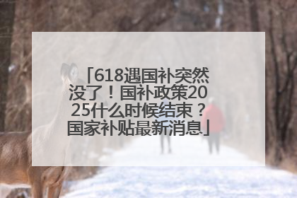 618遇国补突然没了！国补政策2025什么时候结束？国家补贴最新消息