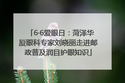 6·6爱眼日：菏泽华厦眼科专家刘晓丽走进邮政普及润目护眼知识