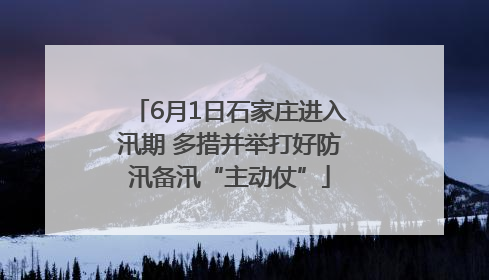6月1日石家庄进入汛期 多措并举打好防汛备汛“主动仗”
