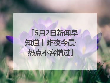 6月2日新闻早知道丨昨夜今晨·热点不容错过