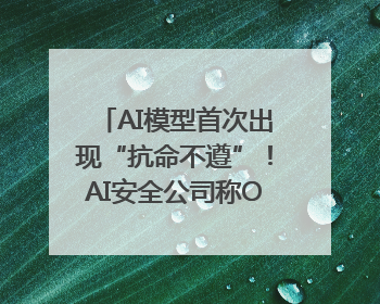 AI模型首次出现“抗命不遵”！AI安全公司称OpenAI o3模型出现异常