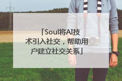 Soul将AI技术引入社交，帮助用户建立社交关系