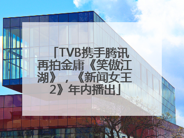 TVB携手腾讯再拍金庸《笑傲江湖》，《新闻女王2》年内播出