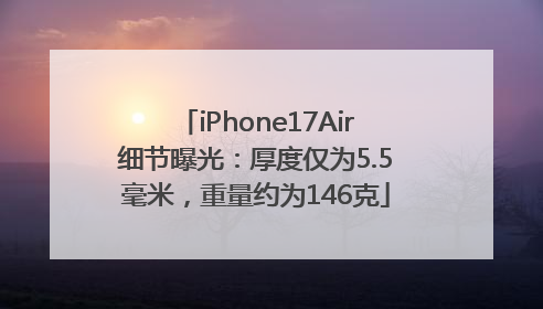 iPhone17Air细节曝光：厚度仅为5.5毫米，重量约为146克